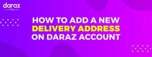 How to Add Delivery Address Properly to Your Daraz Account