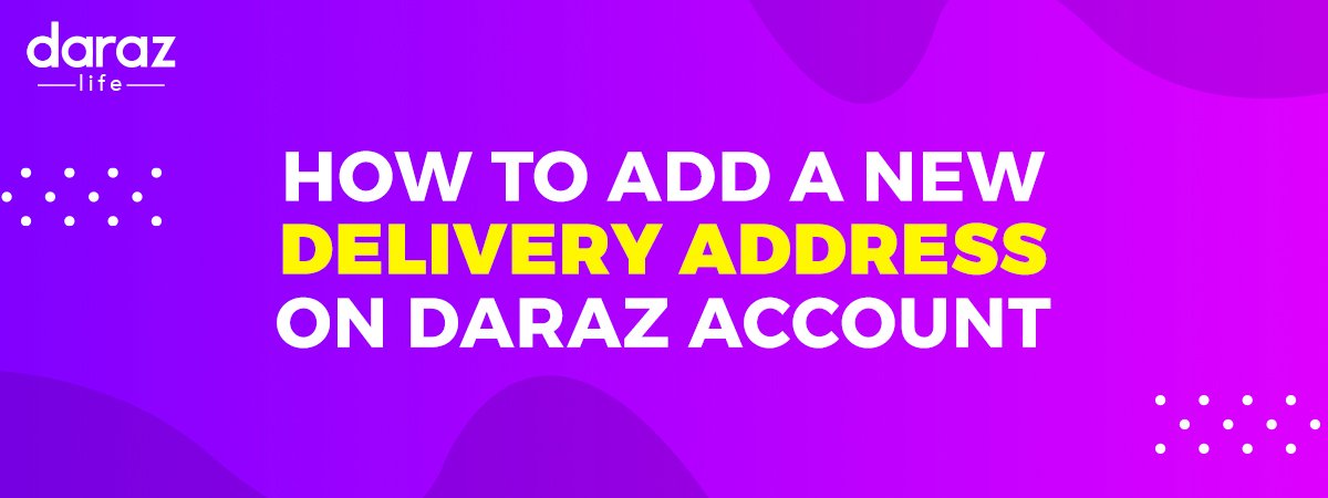 How to Add Delivery Address Properly to Your Daraz Account